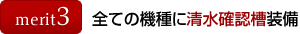 メリット3：すべての機種に清水確認槽装備