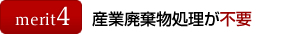 メリット4:産業廃棄物処理が不要